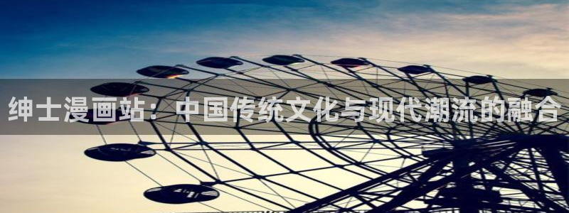 神马影院未来在线：绅士漫画站：中国传统文化与现代潮流的融合