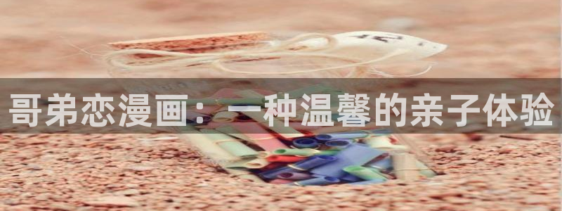 神马电影电影在线：哥弟恋漫画：一种温馨的亲子体验