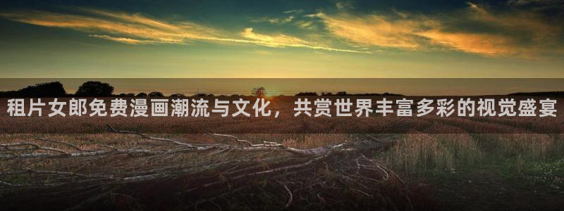 神马电影久久久久：租片女郎免费漫画潮流与文化，共赏世界丰富多彩的视觉盛宴